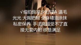 ❤️√偷拍良家少妇SPA 逼毛光光 大胸肥鲍 全身精油涂抹 私密保养. 手法高超受不了直接无套内射 很是满足