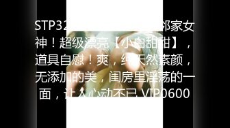 STP32571 新人！正宗邻家女神！超级漂亮【小白甜甜】，道具自慰！爽，纯天然素颜，无添加的美，闺房里淫荡的一面，让人心动不已 VIP0600