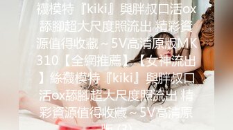 【全網推薦】【女神流出】絲襪模特『kiki』與胖叔口活ox舔腳超大尺度照流出 精彩資源值得收藏～5V高清原版MK310【全網推薦】【女神流出】絲襪模特『kiki』與胖叔口活ox舔腳超大尺度照流出 精彩資源值得收藏～5V高清原版 (3)