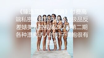 《臻选顶级❤️重磅》付费高端私密电报群内部流出极品反差婊美乳控视频282部第二期各种漂亮诱人的奶子美鲍很有撸点