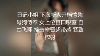 日记小姐 下海新人开档情趣母狗侍奉 女上位宫口吸茎 自由飞翔 撞击蜜臀超带感 紧致榨射