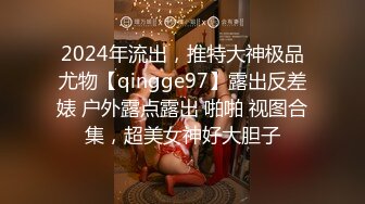 2024年流出，推特大神极品尤物【qingge97】露出反差婊 户外露点露出 啪啪 视图合集，超美女神好大胆子