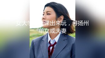 女大学生逃课出来玩，寻扬州单女或夫妻