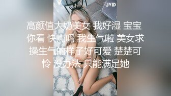 高颜值大奶美女 我好湿 宝宝 你看 快点吗 我生气啦 美女求操生气的样子好可爱 楚楚可怜 没办法 只能满足她