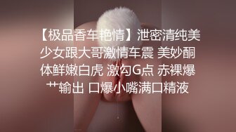 【极品香车艳情】泄密清纯美少女跟大哥激情车震 美妙酮体鲜嫩白虎 激勾G点 赤裸爆艹输出 口爆小嘴满口精液