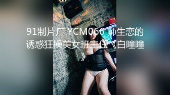 91制片厂 YCM066 师生恋的诱惑狂操美女班主任《白瞳瞳》