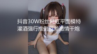  抖音30W粉丝网红平面模特灌酒强行推倒反差激情干炮