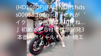 (HD1080P)(FALENO)(1fsdss00658.1pnniicl)「これが‘イク’って感覚なんですね…」初めてだらけの性感開発3本番スペシャル！！！ 楠エリサ