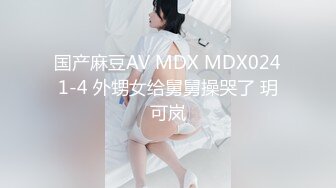 国产麻豆AV MDX MDX0241-4 外甥女给舅舅操哭了 玥可岚