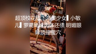 超顶校花极下海美少女▌小敏儿▌萝莉嫩妹肉体还债 明媚眼眸顶撞蜜穴