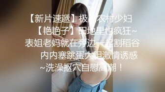 【新片速遞】极品农村少妇❤️【艳艳子】田地里也疯狂~表姐老妈就在旁边一起割稻谷❤️内内塞跳蛋大胆激情诱惑~洗澡抠穴自慰高潮！