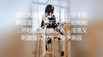 四川风骚美熟女跟老公下午到果园溜达，四下无人开始啪啪，开档跳蛋口交后入，淫荡又刺激骚叫充斥了整个果园