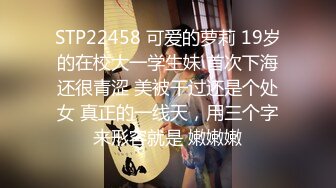 STP22458 可爱的萝莉 19岁的在校大一学生妹 首次下海还很青涩 美被干过还是个处女 真正的一线天，用三个字来形容就是 嫩嫩嫩