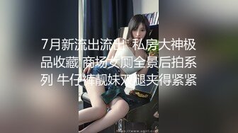 7月新流出流出  私房大神极品收藏 商场女厕全景后拍系列 牛仔裤靓妹双腿夹得紧紧