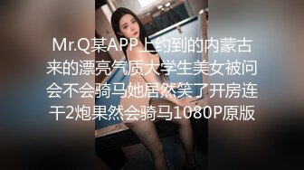 Mr.Q某APP上约到的内蒙古来的漂亮气质大学生美女被问会不会骑马她居然笑了开房连干2炮果然会骑马1080P原版