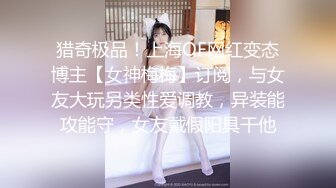 猎奇极品！上海OF网红变态博主【女神梅梅】订阅，与女友大玩另类性爱调教，异装能攻能守，女友戴假阳具干他