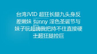 台湾JVID 超狂长腿九头身反差嫩妹 sunny 淫色圣诞节与妹子玩超嗨我把持不住直接硬上超狂腿控巨