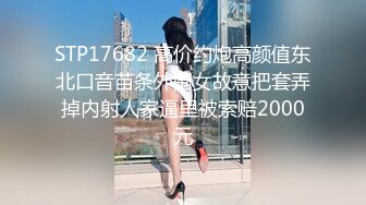 STP17682 高价约炮高颜值东北口音苗条外围女故意把套弄掉内射人家逼里被索赔2000元