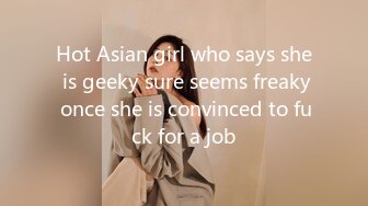 Hot Asian girl who says she is geeky sure seems freaky once she is convinced to fuck for a job