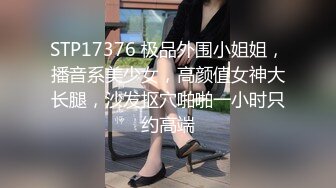 STP17376 极品外围小姐姐，播音系美少女，高颜值女神大长腿，沙发抠穴啪啪一小时只约高端