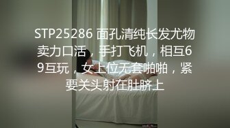 STP25286 面孔清纯长发尤物卖力口活，手打飞机，相互69互玩，女上位无套啪啪，紧要关头射在肚脐上