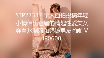 STP27337 个人自拍投稿年轻小情侣出租屋的情趣性爱美女穿着JK制服和眼镜男友啪啪 VIP0600