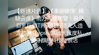 【新速片遞】 《重磅核弹✅稀缺资源》前方高能预警！极品巨乳巨臀T界天花板顶流人造尤物网红yoshi露脸大尺度私拍~全身都是科技与狠活