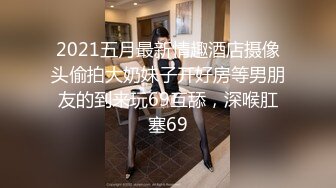 2021五月最新情趣酒店摄像头偷拍大奶妹子开好房等男朋友的到来玩69互舔，深喉肛塞69