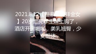 2021.8.12【租豪车钓拜金女】20岁漂亮学生妹上钩了，酒店开房啪啪，美乳翘臀，少女胴体