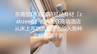 东南亚OF高颜值极品身材「zabzeed」被男友在高端酒店从床上再到落地窗边后入各种姿势高潮不断