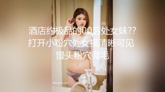 酒店约极品的00后处女妹??打开小粉穴处女摸清晰可见 馒头粉穴微毛