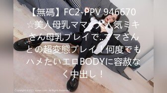 【無碼】FC2-PPV 946670 ☆美人母乳ママ☆大人気ミキさん母乳プレイで..ママさんとの超変態プレイ！何度でもハメたいエロBODYに容赦なく中出し！