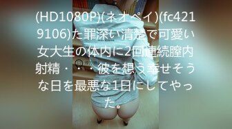 (HD1080P)(ネオペイ)(fc4219106)た罪深い清楚で可愛い女大生の体内に2回連続膣内射精・・・彼を想う幸せそうな日を最悪な1日にしてやった。