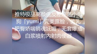 推特极品高颜值反差淫荡小母狗「yumi」完美露脸，美乳肥臀娇喘销魂妩媚，无套爆插白浆喷射内射肉便器