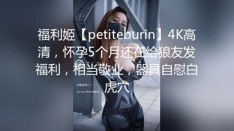 福利姬【petiteburin】4K高清，怀孕5个月还在给狼友发福利，相当敬业，器具自慰白虎穴