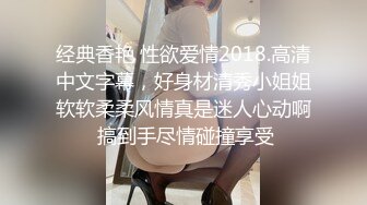 经典香艳 性欲爱情2018.高清中文字幕，好身材清秀小姐姐软软柔柔风情真是迷人心动啊 搞到手尽情碰撞享受