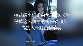  校花级小姐姐白色T恤修长牛仔裤这风情撩的鸡巴硬邦邦 高挑大长腿苗条销魂