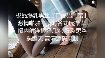 极品爆乳黑丝『口爆男闺蜜』激情啪啪三小时各式玩操 口爆内射连操好几炮 爆裂黑丝操翻天 高清源码录制