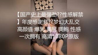 【国产史上最强劲??性感解禁】年度感谢祭??梦幻大乱交 高颜值 爆乳 美尻 美鲍 性感一次拥有 高清1080P原版