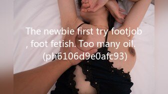 The newbie first try footjob, foot fetish. Too many oil.♡ (ph6106d9e0afc93)