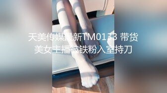 天美传媒最新TM0133 带货美女主播被铁粉入室持刀