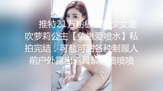 ❤️推特21万粉极品美少女潮吹萝莉公主【兔崽爱喷水】私拍完结，可盐可甜各种制服人前户外露出道具紫薇喷喷喷