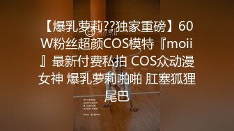 【爆乳萝莉??独家重磅】60W粉丝超颜COS模特『moii』最新付费私拍 COS众动漫女神 爆乳萝莉啪啪 肛塞狐狸尾巴