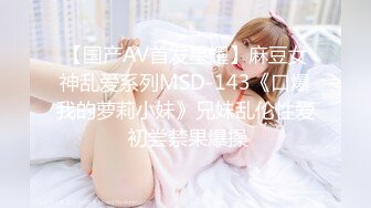 【国产AV首发星耀】麻豆女神乱爱系列MSD-143《口爆我的萝莉小妹》兄妹乱伦性爱 初尝禁果爆操