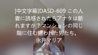 [中文字幕]DASD-609 この人妻に誘惑されたらアナタは斷れますか？マンションの同じ階に住む狙われた男たち。 永井マリア