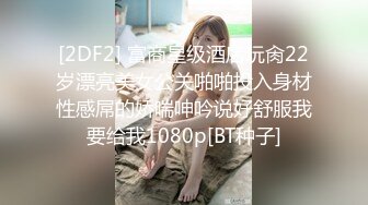 [2DF2] 富商星级酒店玩肏22岁漂亮美女公关啪啪投入身材性感屌的娇喘呻吟说好舒服我要给我1080p[BT种子]