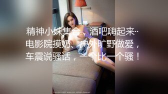 精神小妹集合，酒吧嗨起来·· 电影院摸奶、户外旷野做爱，车震说骚话，一个比一个骚！