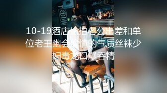 10-19酒店偷拍老公出差和单位老王幽会偷情的气质丝袜少妇毒龙口爆吞精