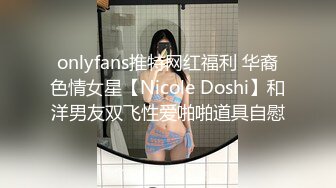 onlyfans推特网红福利 华裔色情女星【Nicole Doshi】和洋男友双飞性爱啪啪道具自慰