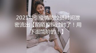 2021勾引疫情防控员时间泄密流出【陌陌探探过时了！用下面简阶的！】